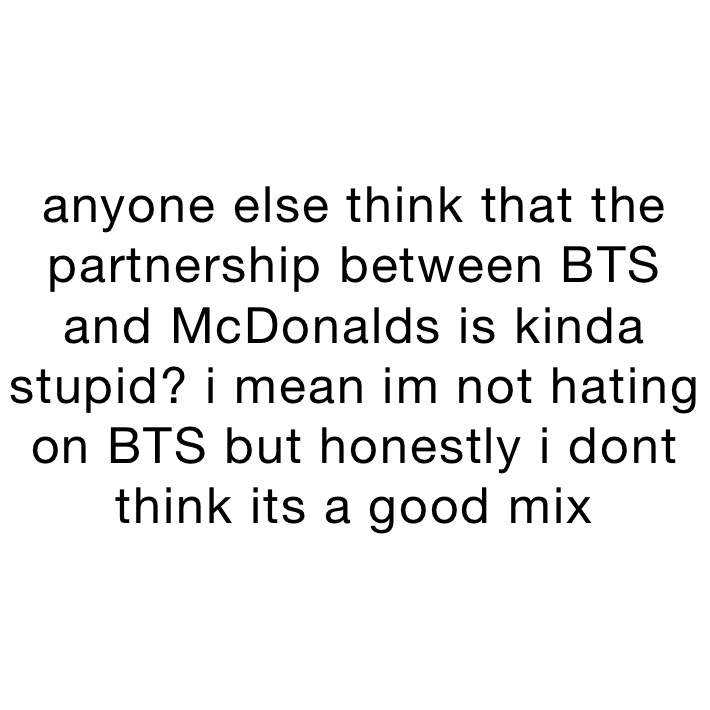 anyone else think that the partnership between BTS and McDonalds is kinda stupid? i mean im not hating on BTS but honestly i dont think its a good mix