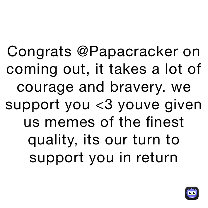 Congrats @Papacracker on coming out, it takes a lot of courage and bravery. we support you <3 youve given us memes of the finest quality, its our turn to support you in return