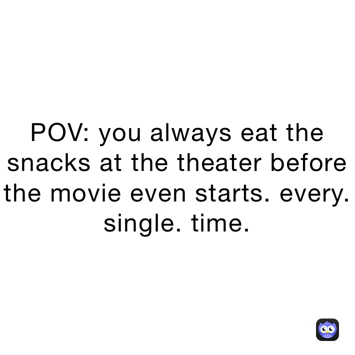 POV: you always eat the snacks at the theater before the movie even starts. every. single. time.