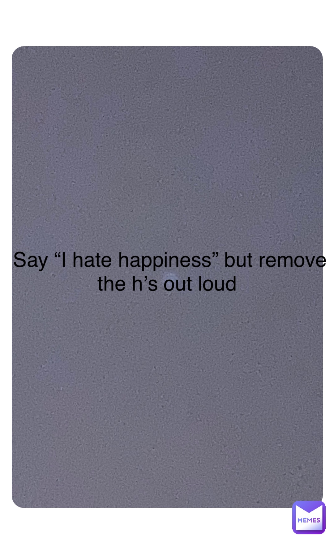 Double tap to edit Say “I hate happiness” but remove the h’s out loud