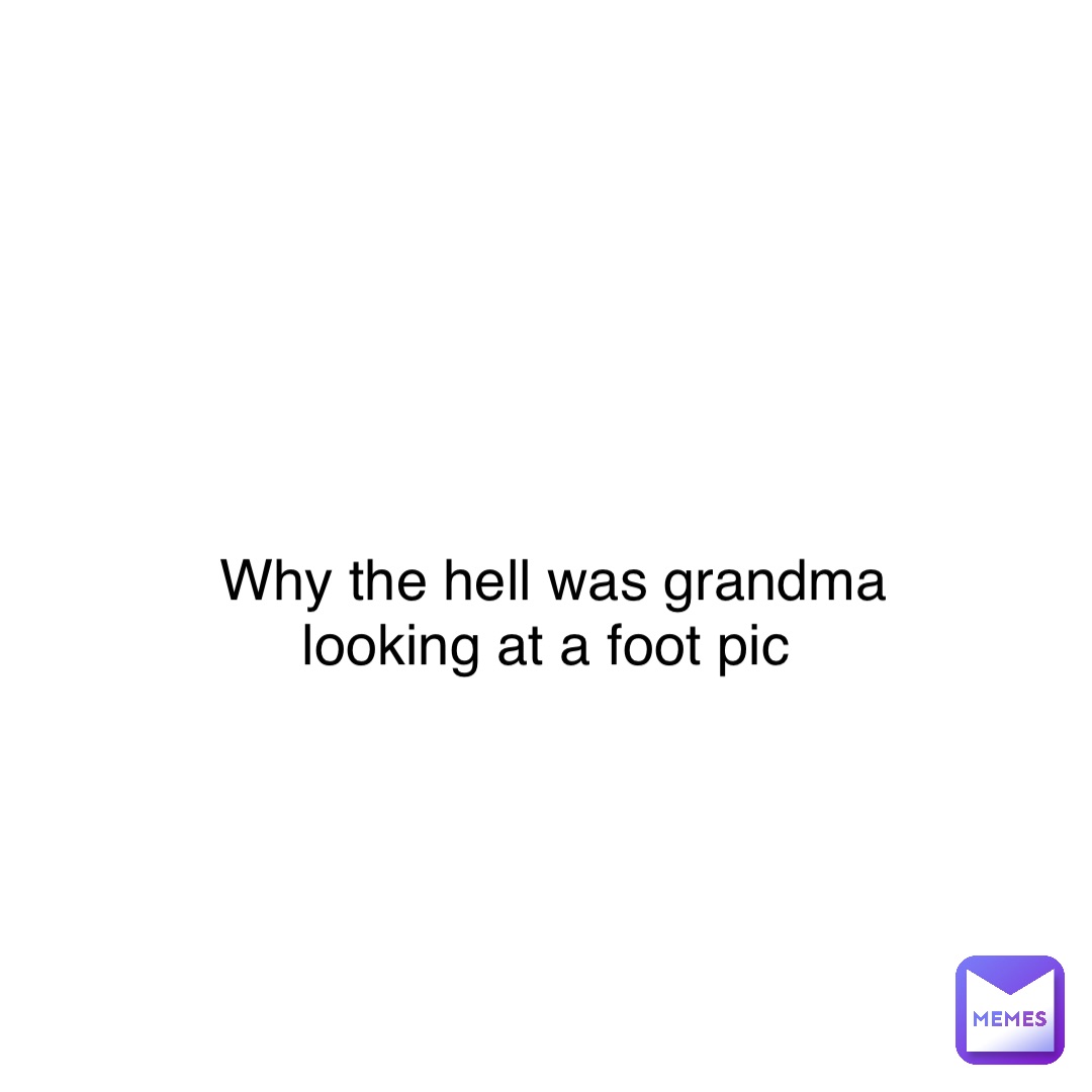 Double tap to edit Why the hell was grandma looking at a foot pic