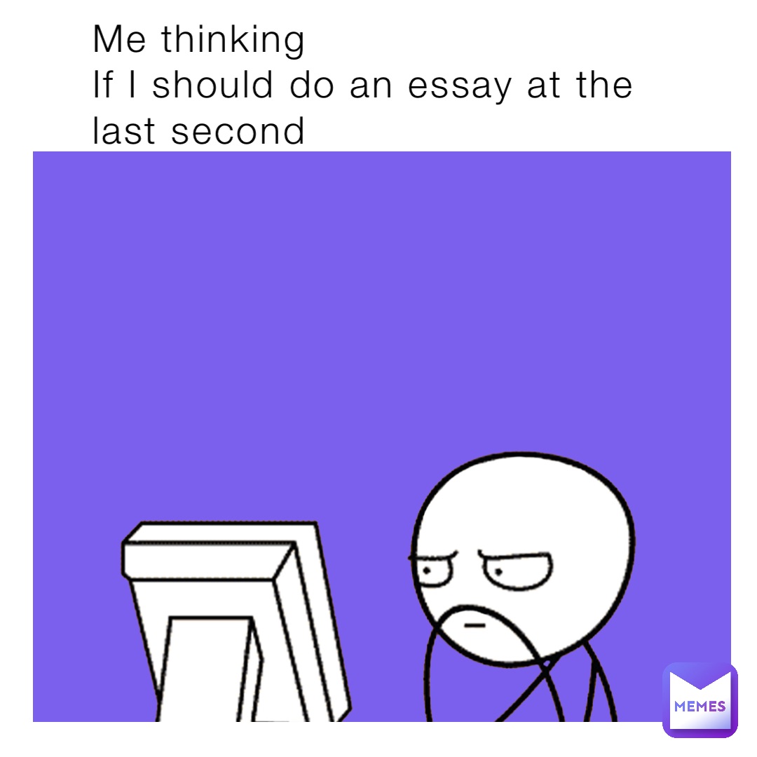 Me thinking 
If I should do an essay at the last second