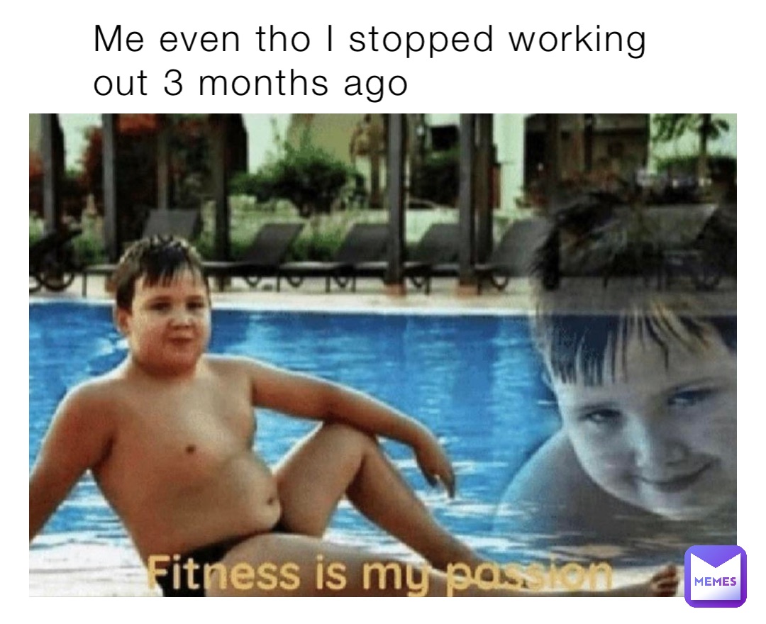 Me even tho I stopped working out 3 months ago