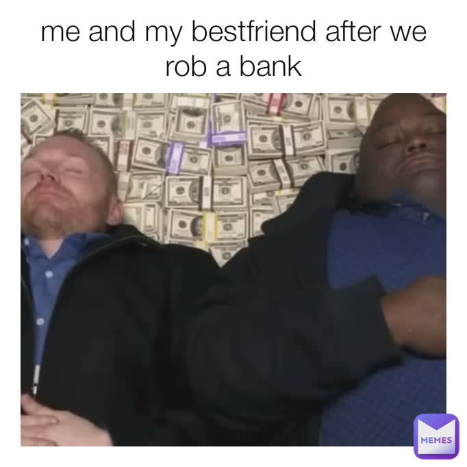 me and my bestfriend after we rob a bank