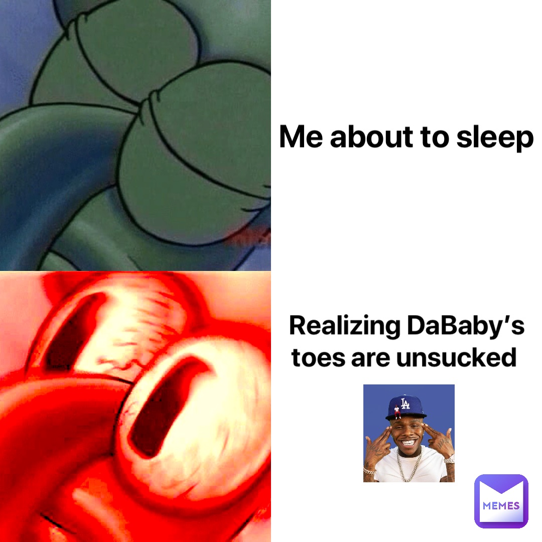 Me about to sleep Realizing DaBaby’s toes are unsucked