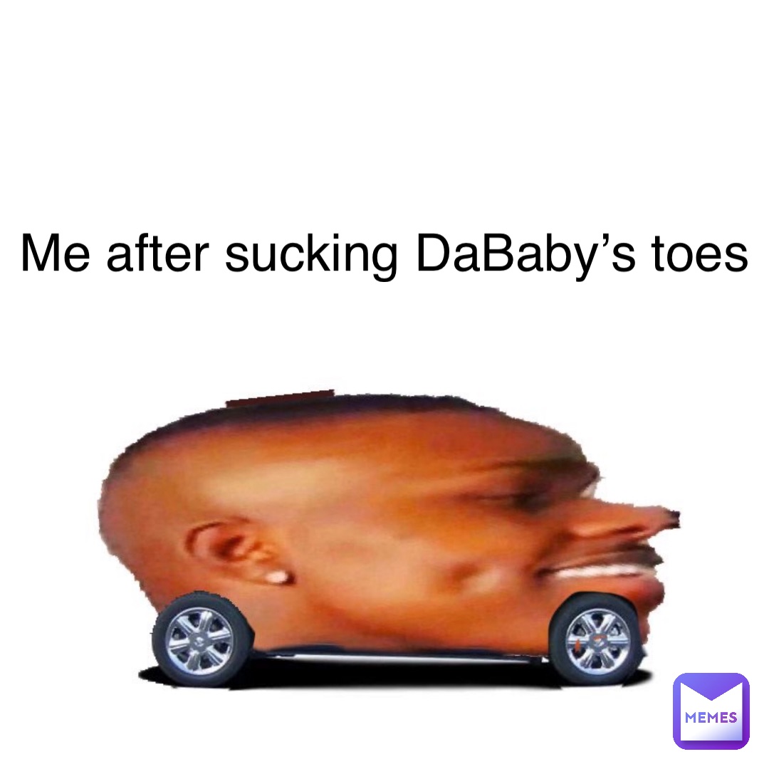 Me after sucking DaBaby’s toes