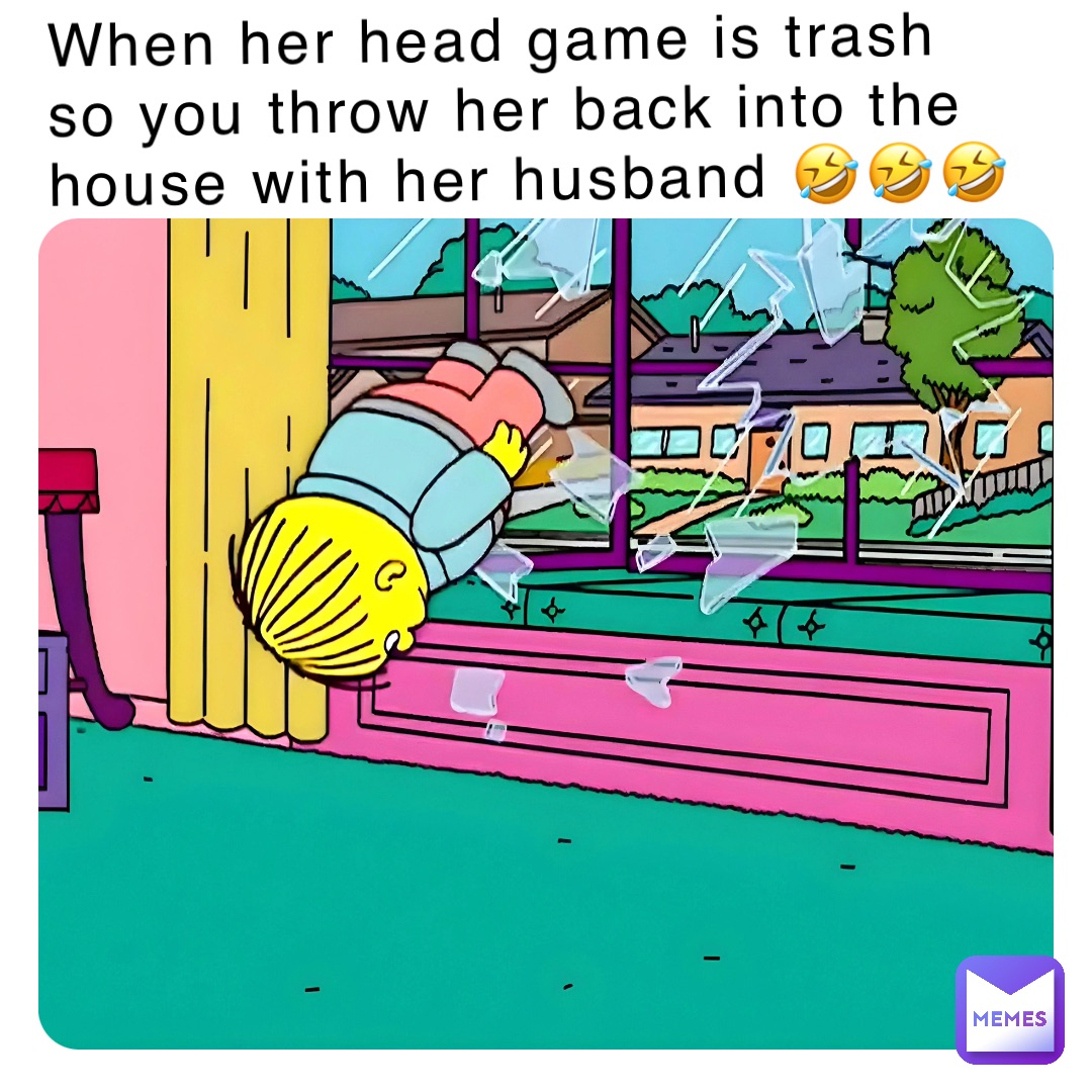When her head game is trash so you throw her back into the house with her husband 🤣🤣🤣