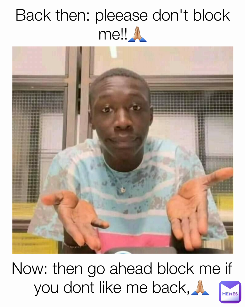 Now: then go ahead block me if you dont like me back,🙏🏼 Back then: pleease don't block me!!🙏🏼