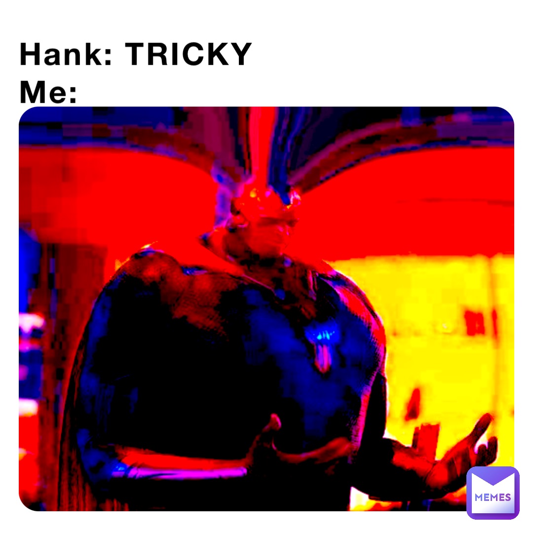 Hank: TRICKY
Me: