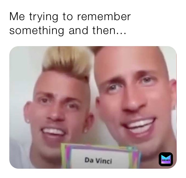 Me trying to remember something and then...