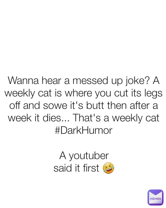 Wanna hear a messed up joke? A weekly cat is where you cut its legs off and sowe it's butt then after a week it dies... That's a weekly cat #DarkHumor A youtuber said it first 🤣