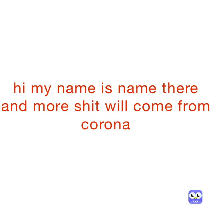 hi my name is name there and more shit will come from corona