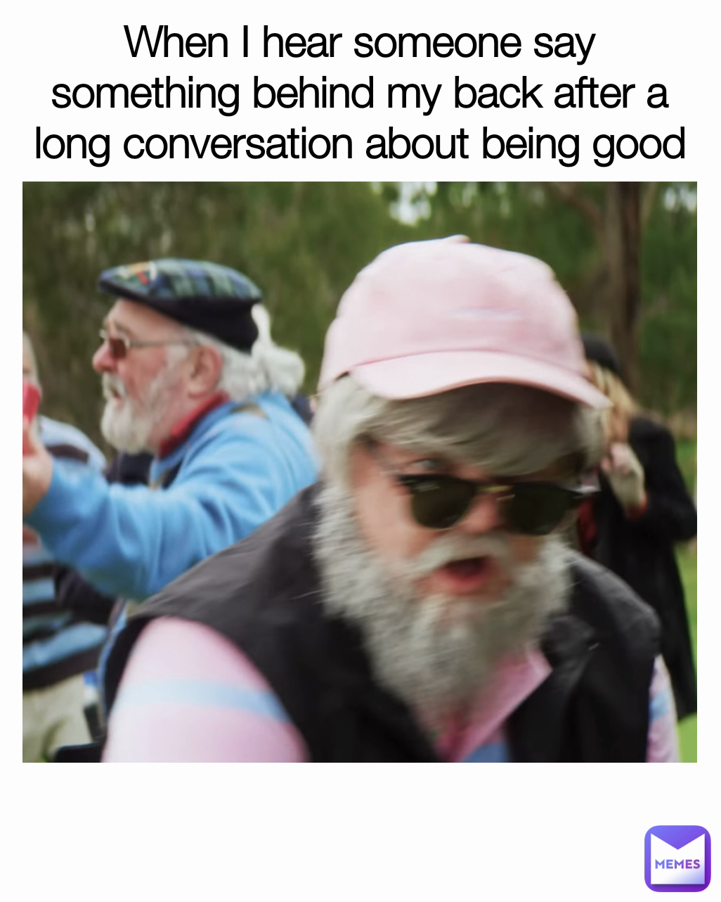 When I hear someone say something behind my back after a long conversation about being good