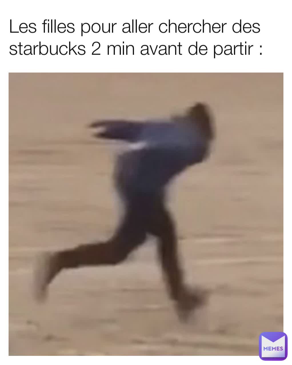 Les filles pour aller chercher des starbucks 2 min avant de partir :
