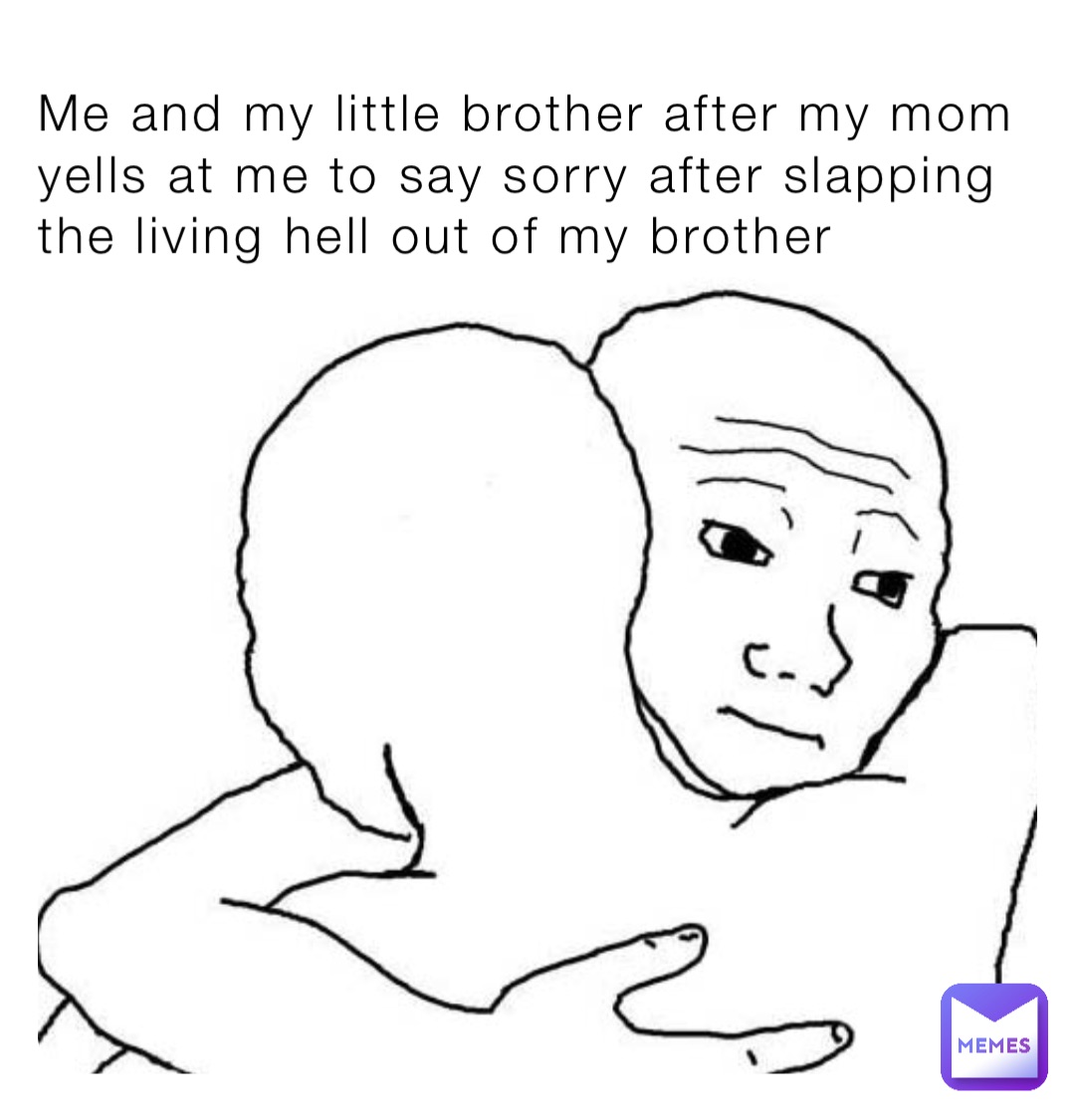 Me and my little brother after my mom yells at me to say sorry after slapping the living hell out of my brother