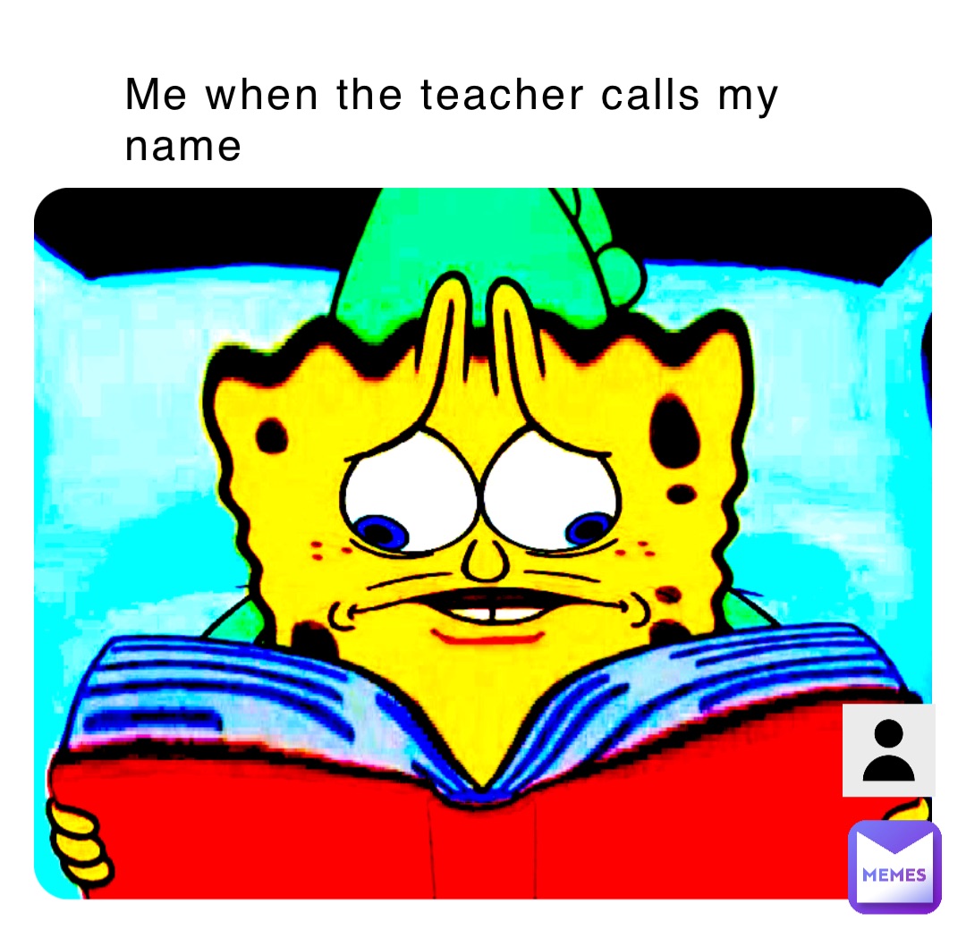 Me when the teacher calls my name