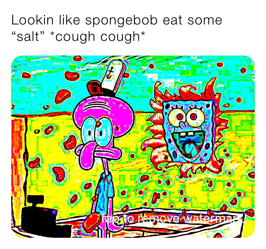 Lookin like spongebob eat some “salt” *cough cough*