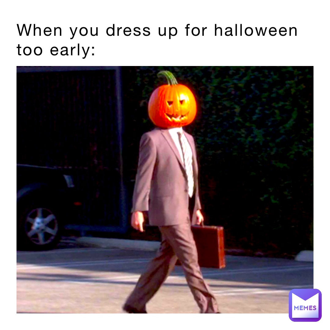 When you dress up for Halloween 
too early: