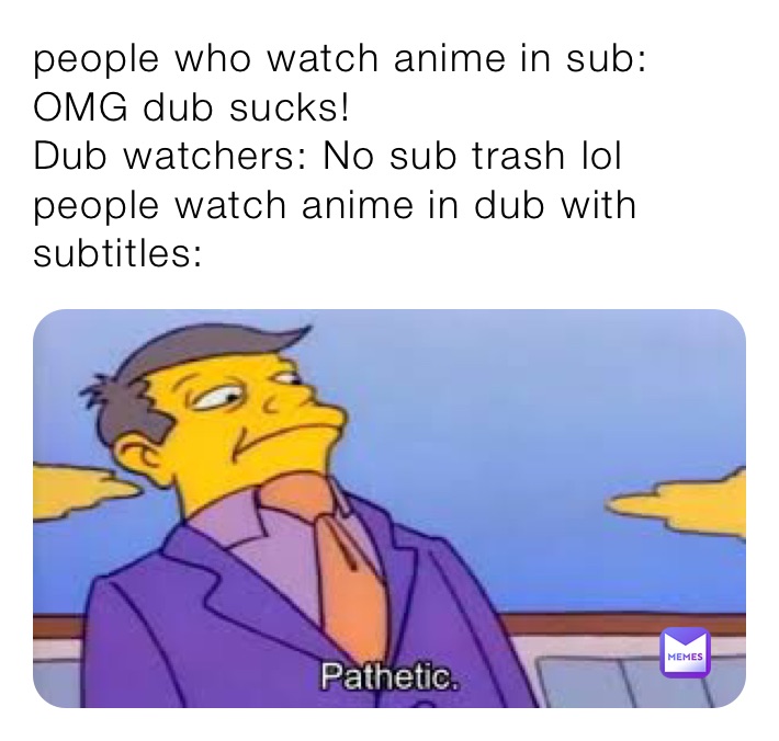people who watch anime in sub: OMG dub sucks!
Dub watchers: No sub trash lol 
people watch anime in dub with subtitles: