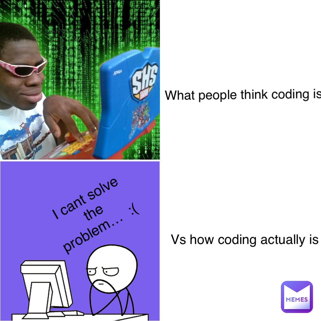 What people think coding is Vs how coding actually is I cant solve the problem…  :( .
