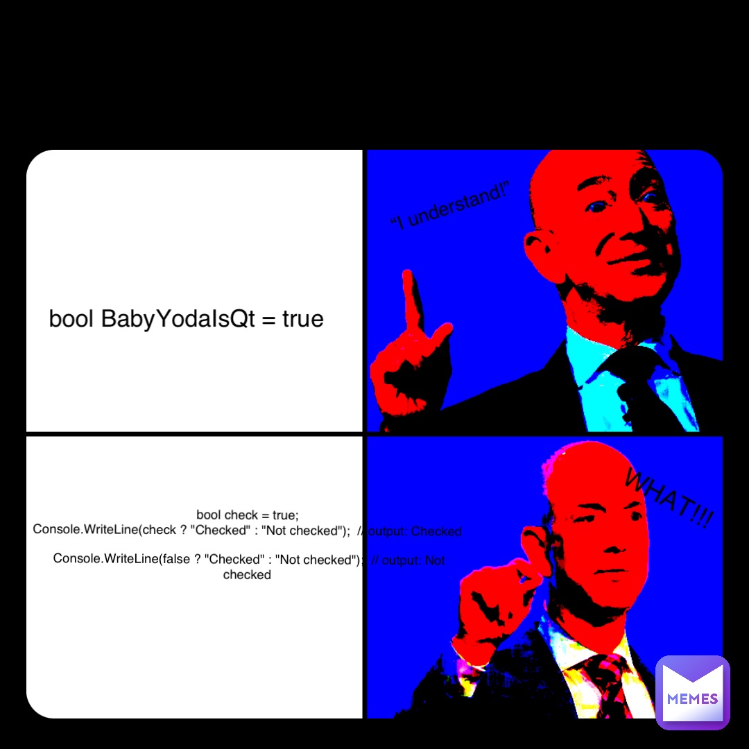 bool BabyYodaIsQt = true “I understand!” bool check = true;
Console.WriteLine(check ? "Checked" : "Not checked");  // output: Checked

Console.WriteLine(false ? "Checked" : "Not checked");  // output: Not checked WHAT!!!