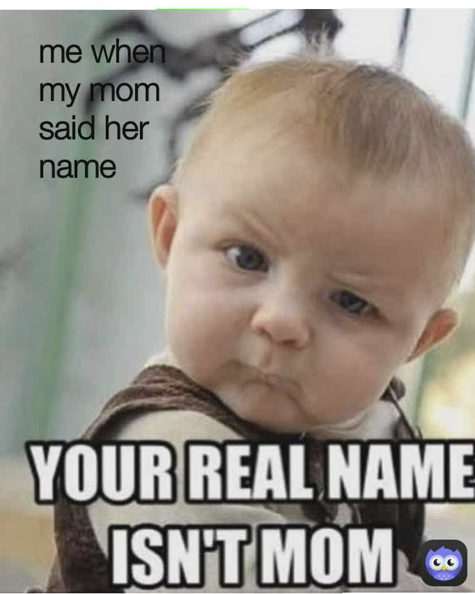 me when my mom said her real name me when my mom said her name