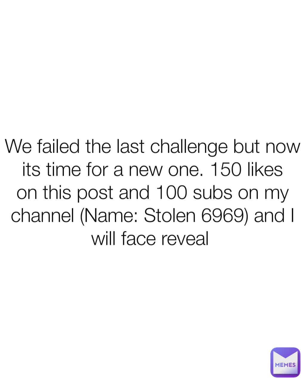 We failed the last challenge but now its time for a new one. 150 likes on this post and 100 subs on my channel (Name: Stolen 6969) and I will face reveal 