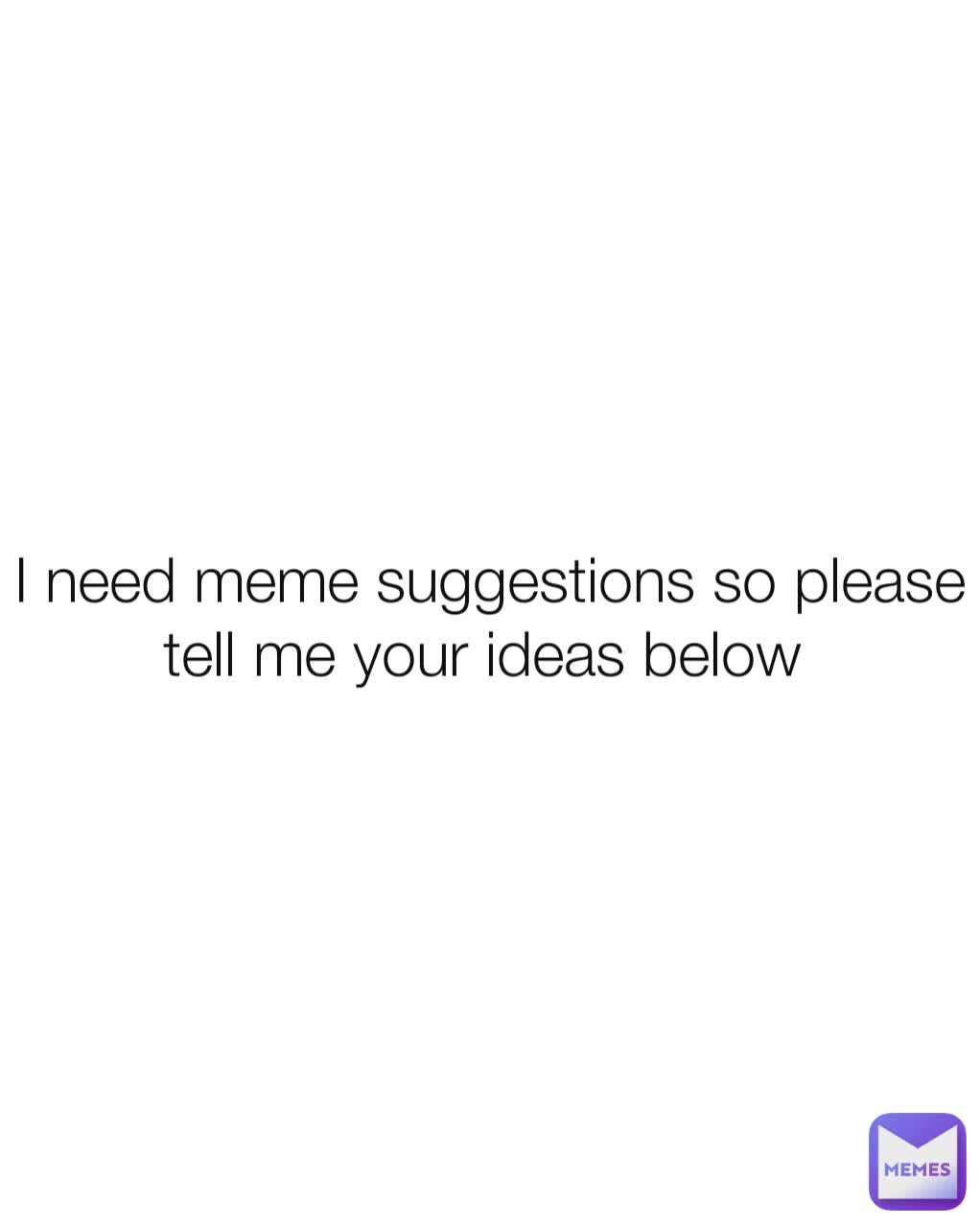 I need meme suggestions so please tell me your ideas below 