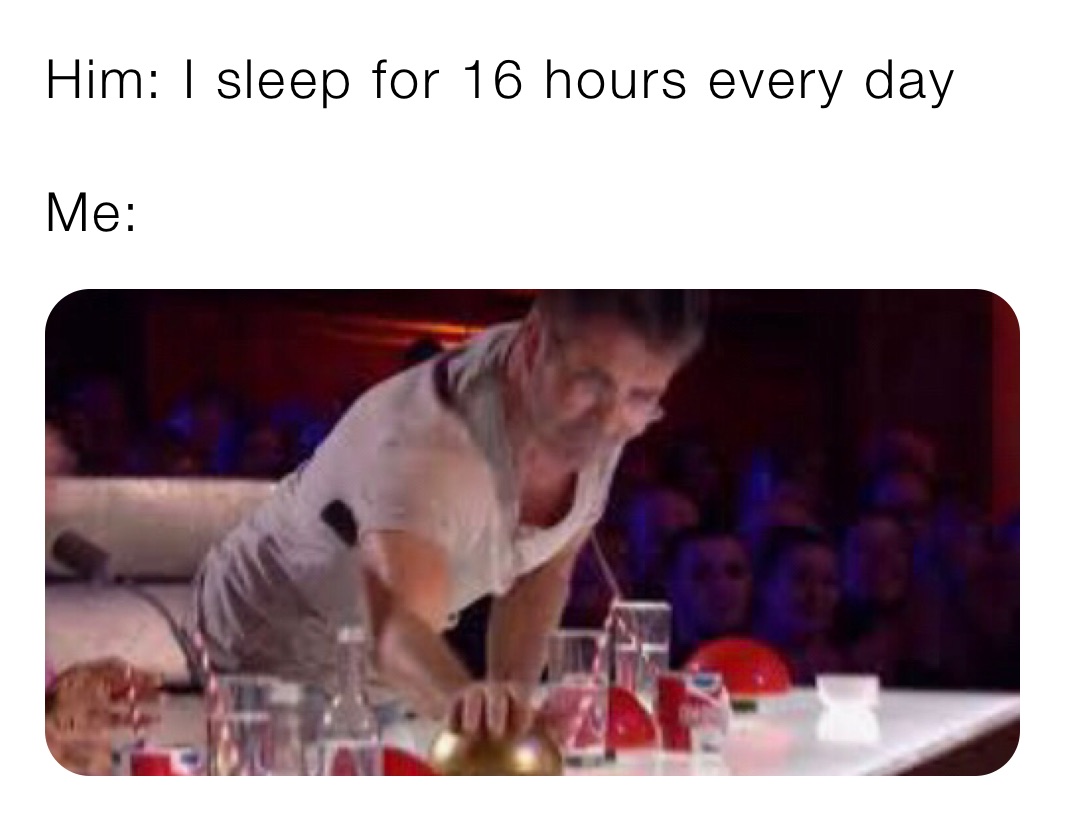 Him: I sleep for 16 hours every day 

Me: