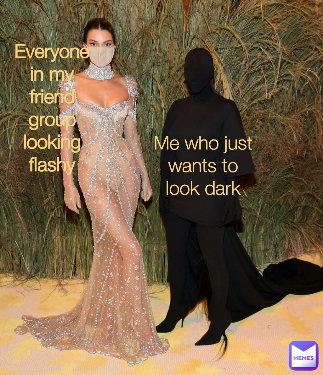 Everyone in my friend group looking flashy Me who just wants to look dark