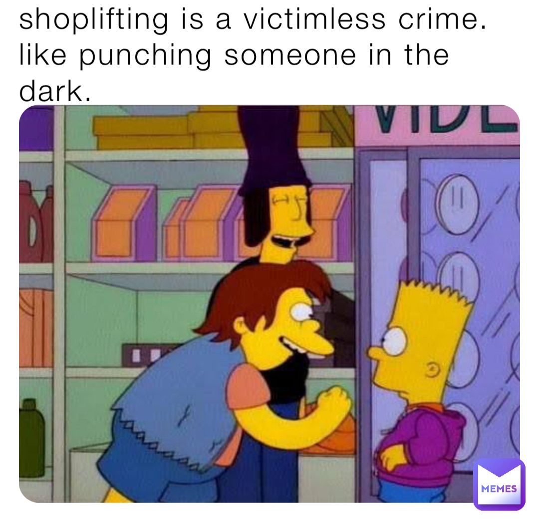 shoplifting is a victimless crime. like punching someone in the dark.