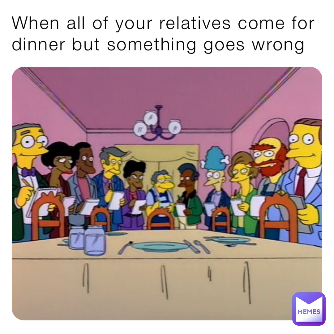 When all of your relatives come for dinner but something goes wrong