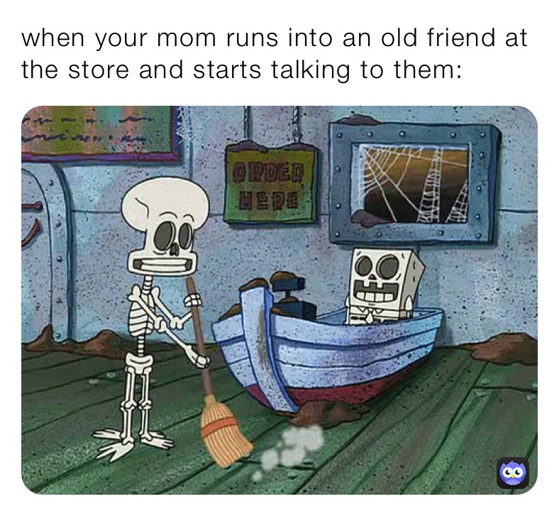 when your mom runs into an old friend at the store and starts talking to them: 
