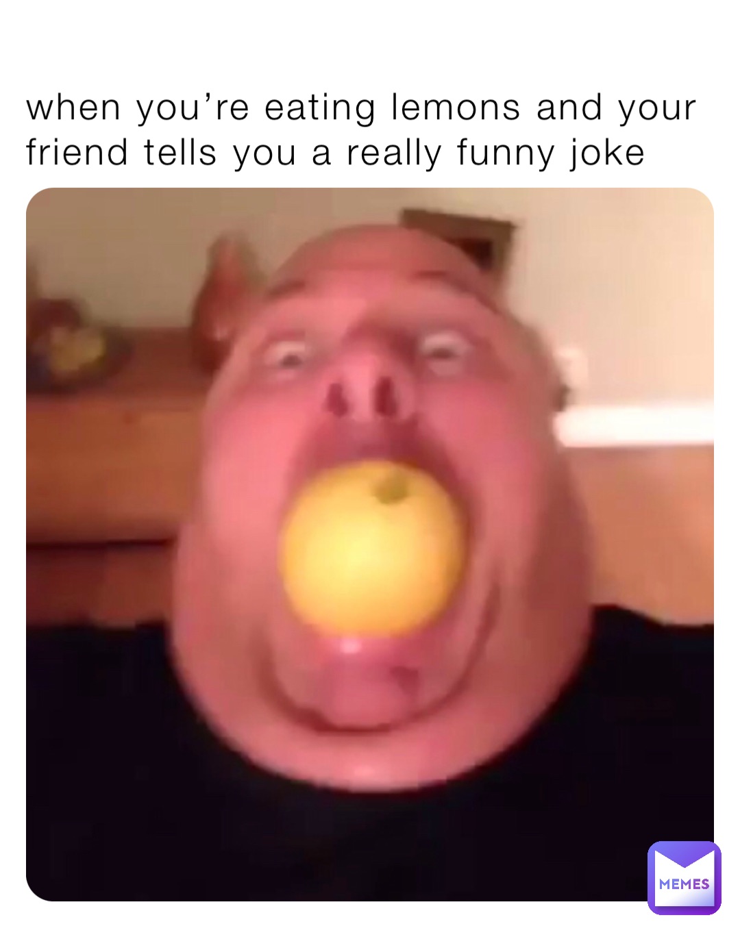 when you’re eating lemons and your friend tells you a really funny joke