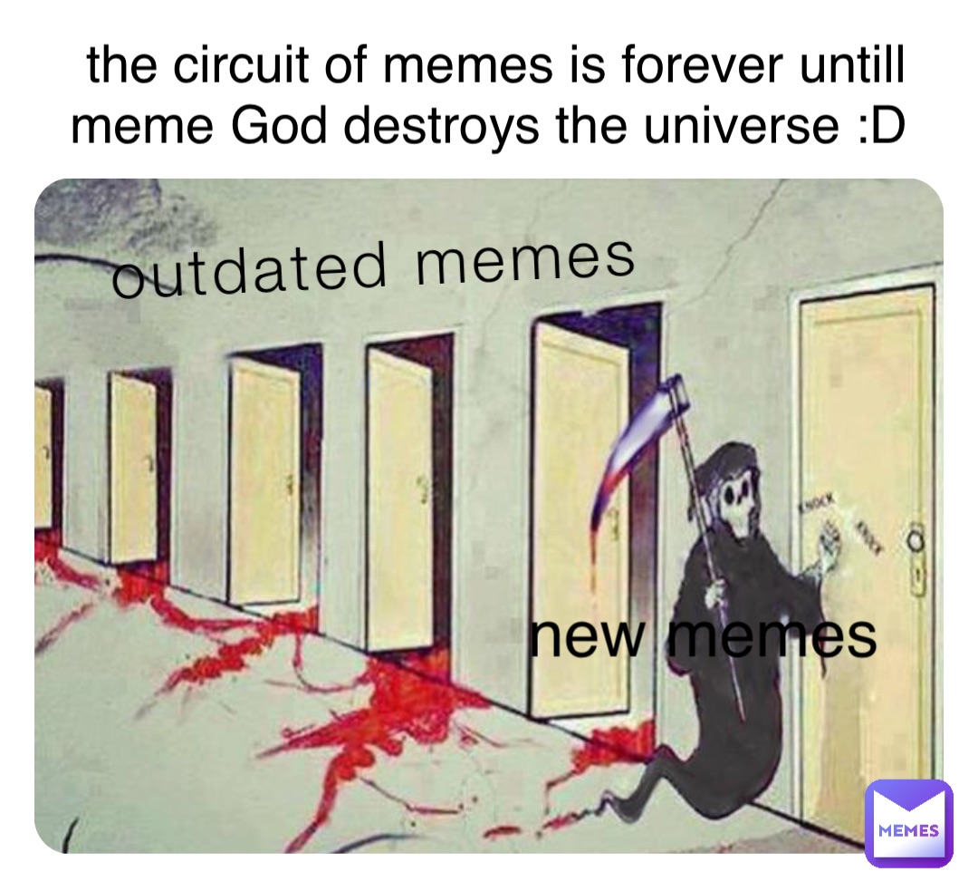 outdated memes new memes the circuit of memes is forever untill meme God destroys the universe :D