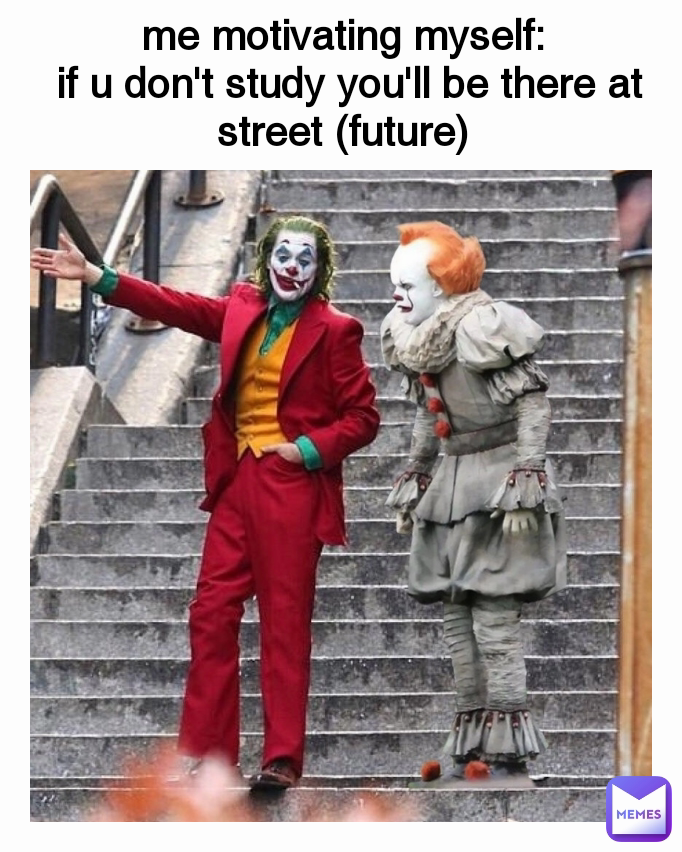 me motivating myself:
 if u don't study you'll be there at street (future)