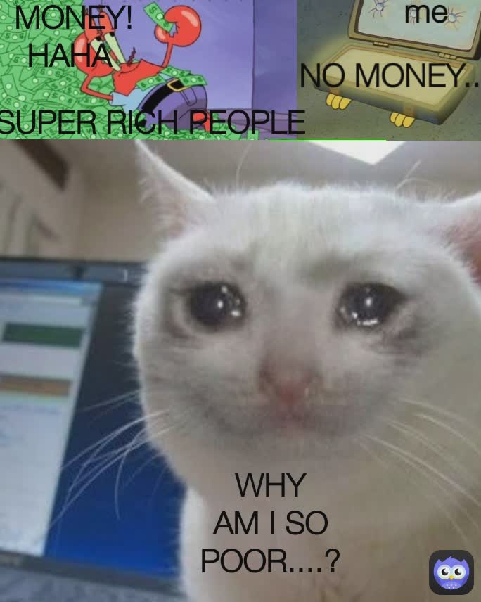 me SUPER RICH PEOPLE 
 no money
 rich people  NO MONEY.... WHY AM I SO POOR? WHY AM I SO POOR....? me




 MONEY! HAHA 