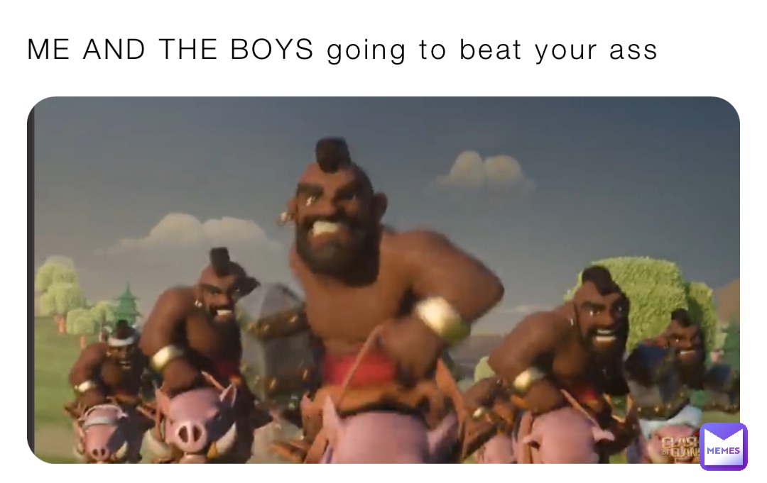 ME AND THE BOYS going to beat your ass Me and the boys going to beat your ass