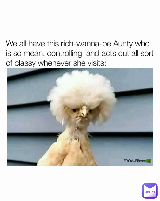 Fûtûrè~Flåmez🇿🇲 We all have this rich-wanna-be Aunty who is so mean, controlling  and acts out all sort of classy whenever she visits: