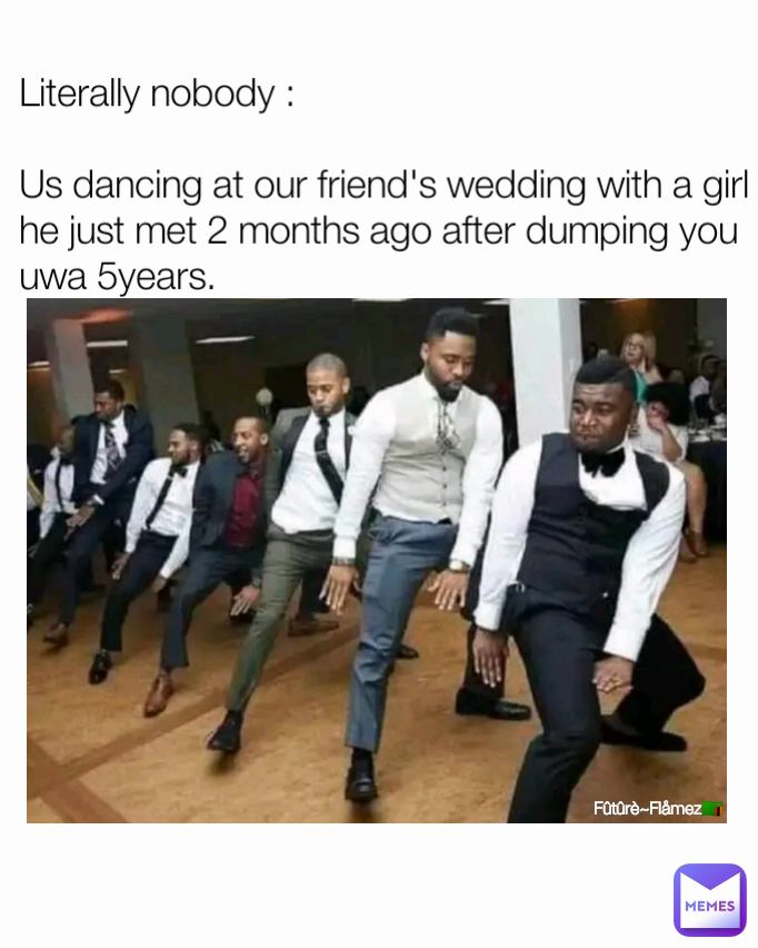 Literally nobody :

Us dancing at our friend's wedding with a girl he just met 2 months ago after dumping you uwa 5years.  Fûtûrè~Flåmez🇿🇲