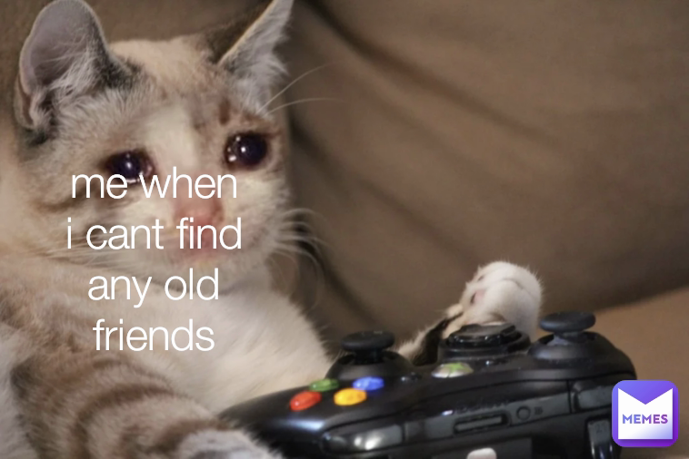 me when i cant find any old friends