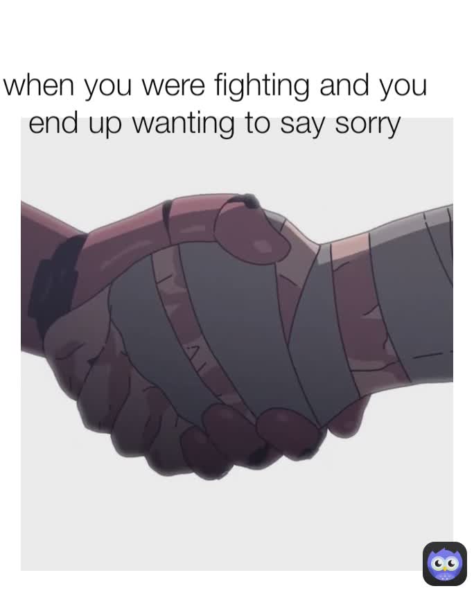 when you were fighting and you end up wanting to say sorry