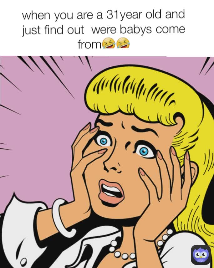 when you are a 31year old and just find out  were babys come from🤣🤣
