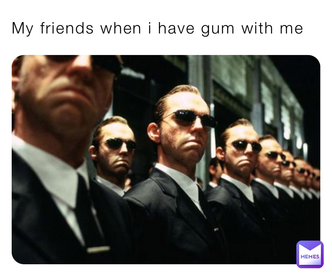 My friends when i have gum with me