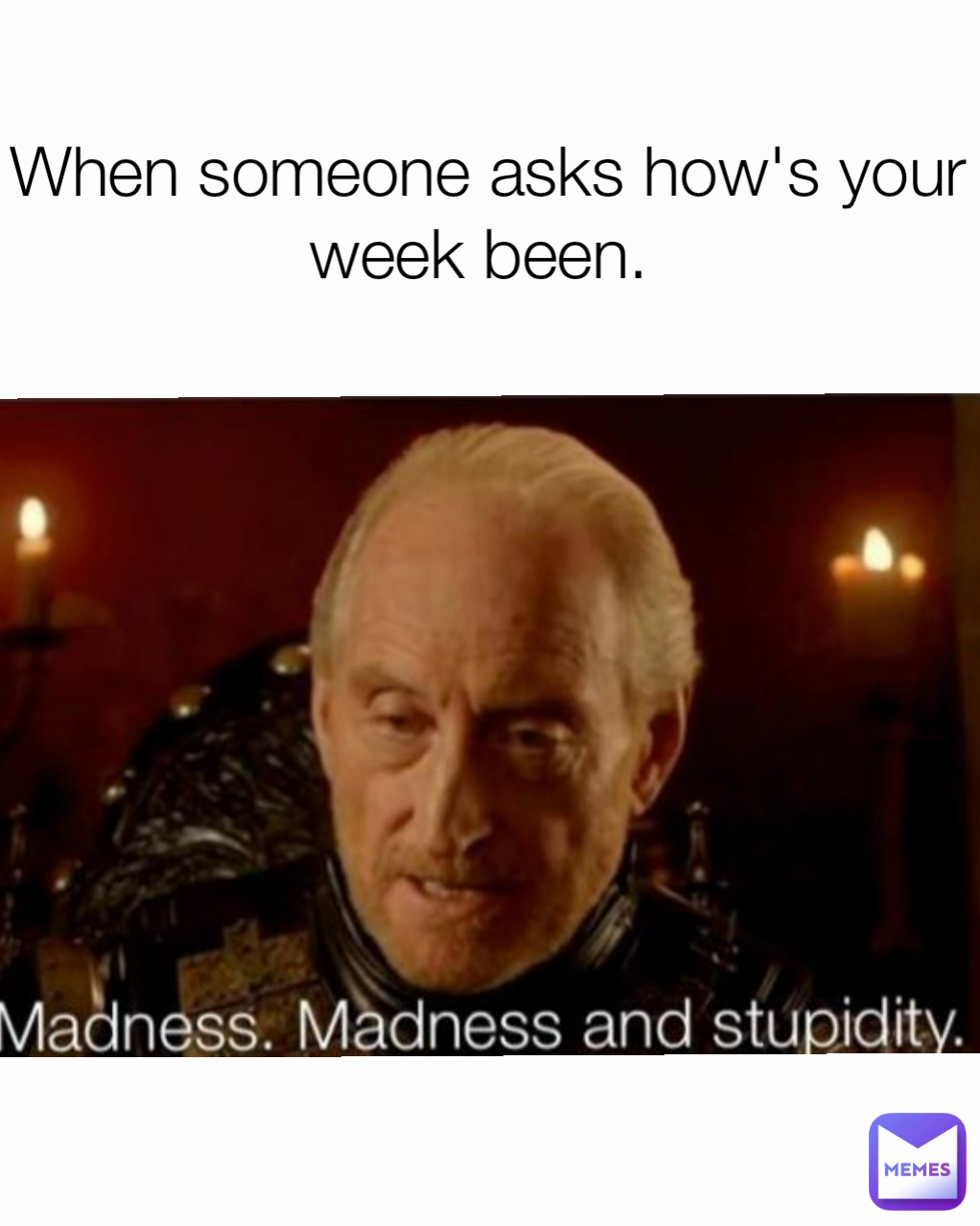 When someone asks how's your week been. 