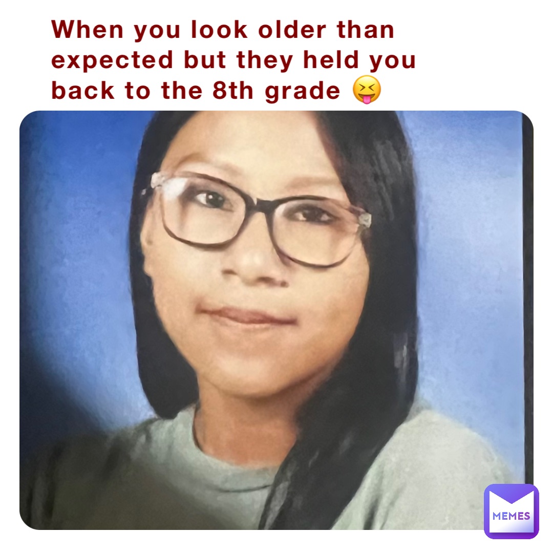 When you look older than expected but they held you back to the 8th grade 😝