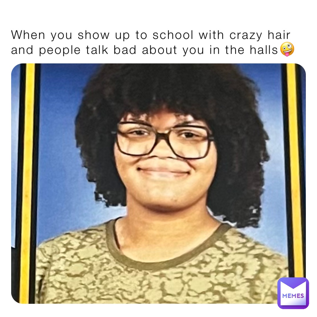 When you show up to school with crazy hair and people talk bad about you in the halls🤪