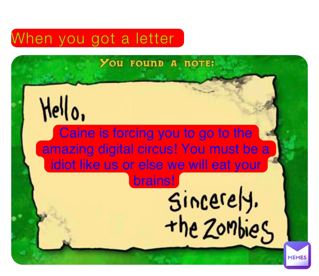 When you got a letter Caine is forcing you to go to the amazing digital circus! You must be a idiot like us or else we will eat your brains!