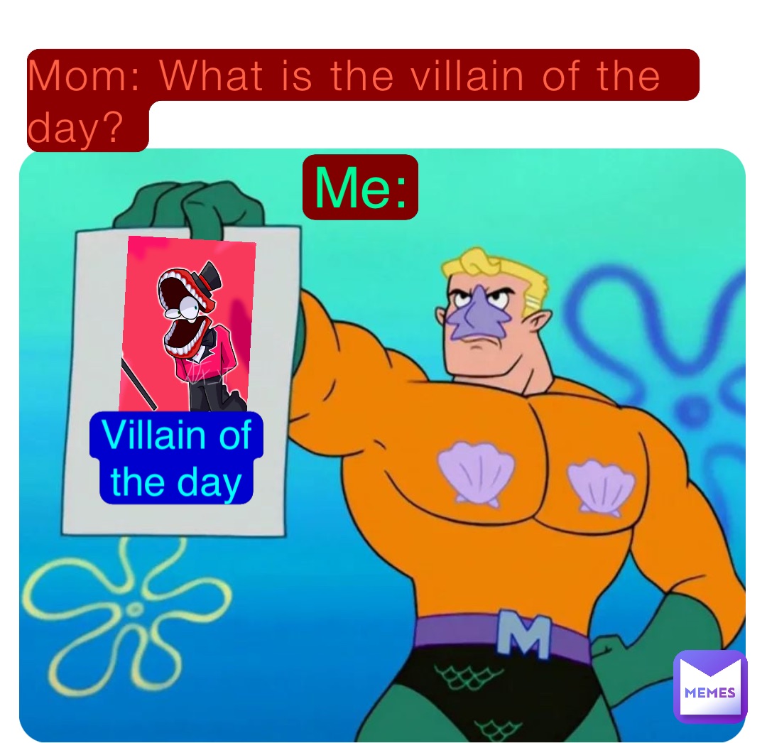 Mom: What is the villain of the day? Me: Villain of
the day