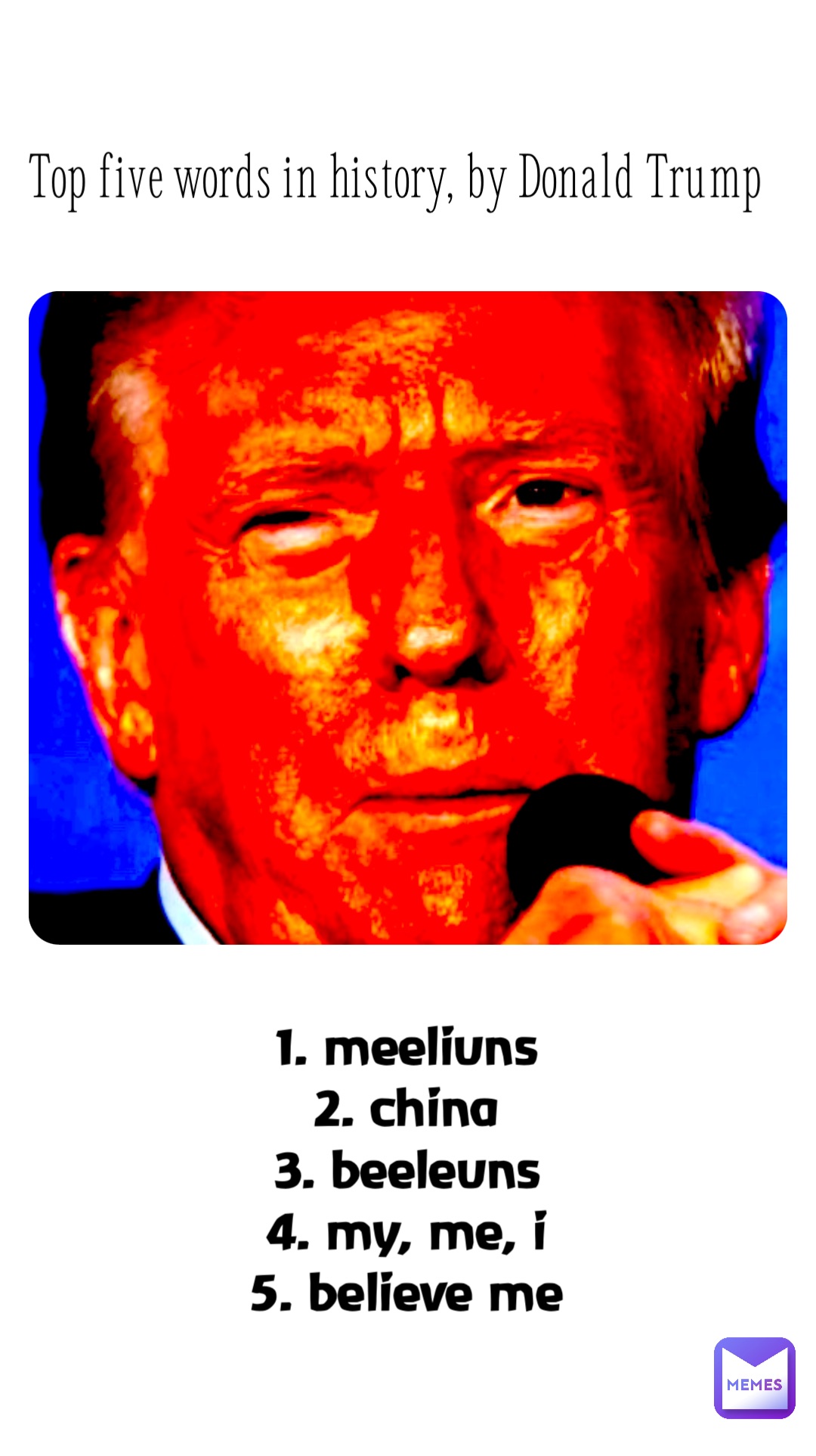 Top five words in history, by Donald Trump 1. meeliuns
2. china
3. beeleuns
4. my, me, i
5. believe me